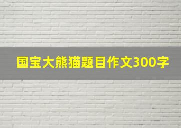 国宝大熊猫题目作文300字