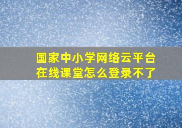 国家中小学网络云平台在线课堂怎么登录不了