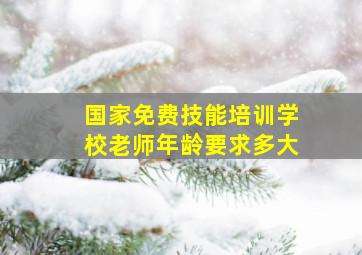 国家免费技能培训学校老师年龄要求多大