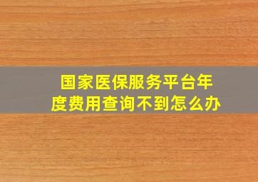 国家医保服务平台年度费用查询不到怎么办