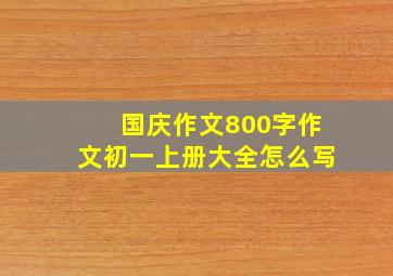 国庆作文800字作文初一上册大全怎么写