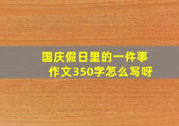 国庆假日里的一件事作文350字怎么写呀