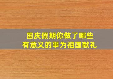 国庆假期你做了哪些有意义的事为祖国献礼