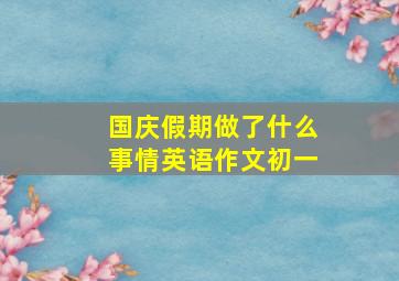 国庆假期做了什么事情英语作文初一