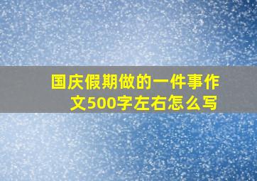 国庆假期做的一件事作文500字左右怎么写