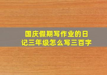 国庆假期写作业的日记三年级怎么写三百字