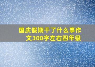 国庆假期干了什么事作文300字左右四年级