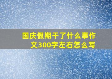 国庆假期干了什么事作文300字左右怎么写