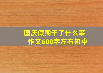 国庆假期干了什么事作文600字左右初中