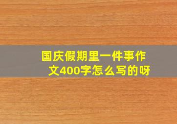 国庆假期里一件事作文400字怎么写的呀