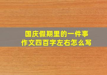 国庆假期里的一件事作文四百字左右怎么写