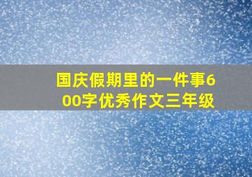 国庆假期里的一件事600字优秀作文三年级