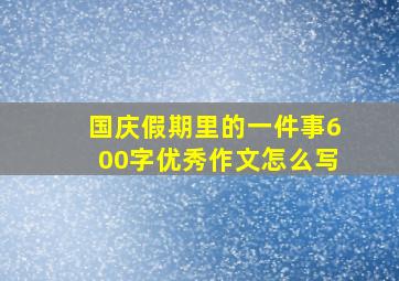 国庆假期里的一件事600字优秀作文怎么写