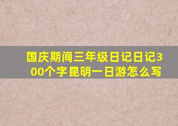 国庆期间三年级日记日记300个字昆明一日游怎么写