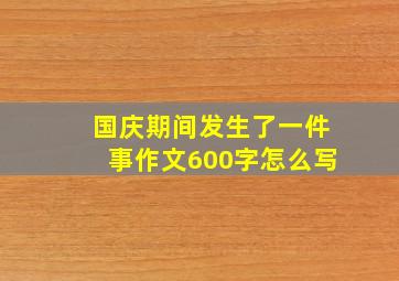 国庆期间发生了一件事作文600字怎么写