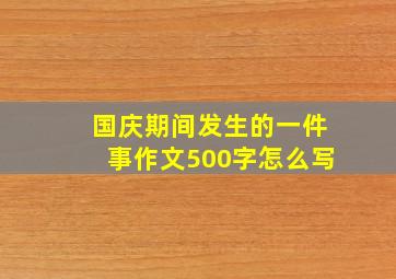 国庆期间发生的一件事作文500字怎么写