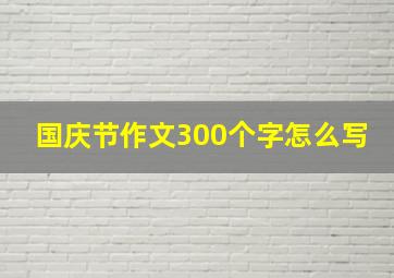 国庆节作文300个字怎么写