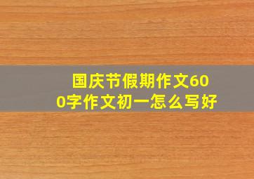 国庆节假期作文600字作文初一怎么写好