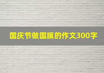 国庆节做国旗的作文300字