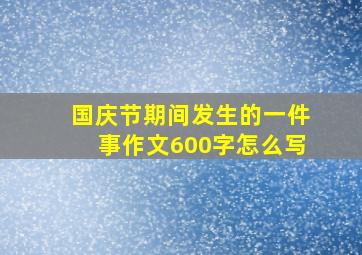 国庆节期间发生的一件事作文600字怎么写