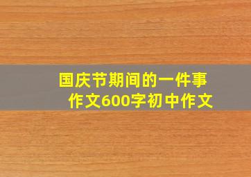 国庆节期间的一件事作文600字初中作文