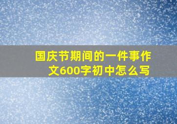 国庆节期间的一件事作文600字初中怎么写