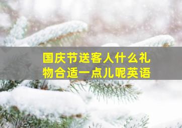 国庆节送客人什么礼物合适一点儿呢英语