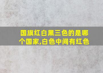 国旗红白黑三色的是哪个国家,白色中间有红色