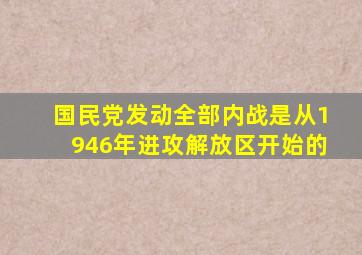 国民党发动全部内战是从1946年进攻解放区开始的