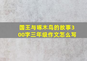 国王与啄木鸟的故事300字三年级作文怎么写