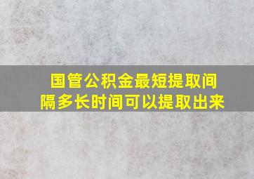 国管公积金最短提取间隔多长时间可以提取出来