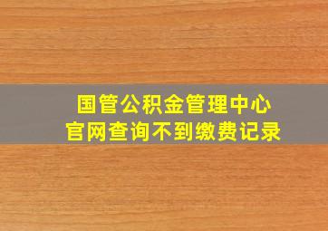 国管公积金管理中心官网查询不到缴费记录