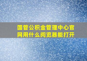 国管公积金管理中心官网用什么阅览器能打开