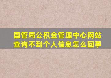 国管局公积金管理中心网站查询不到个人信息怎么回事