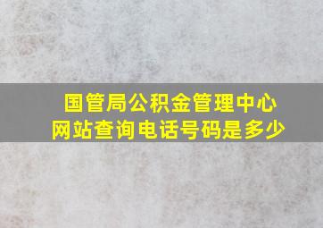 国管局公积金管理中心网站查询电话号码是多少