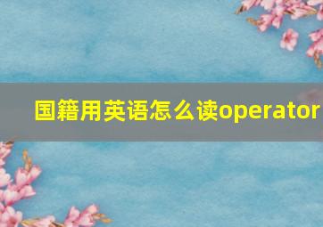 国籍用英语怎么读operator