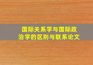 国际关系学与国际政治学的区别与联系论文