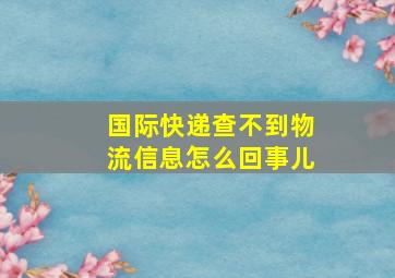 国际快递查不到物流信息怎么回事儿