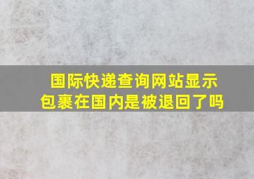 国际快递查询网站显示包裹在国内是被退回了吗