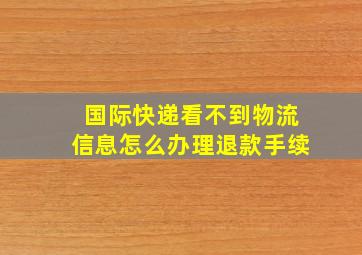 国际快递看不到物流信息怎么办理退款手续