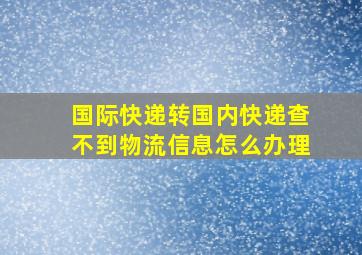 国际快递转国内快递查不到物流信息怎么办理