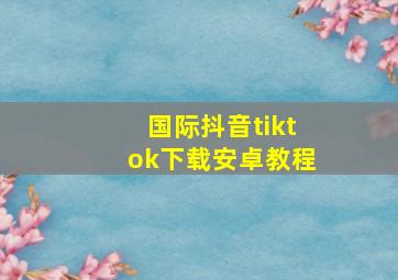 国际抖音tiktok下载安卓教程