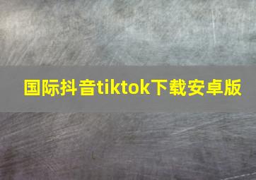 国际抖音tiktok下载安卓版