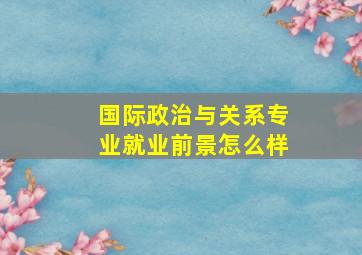 国际政治与关系专业就业前景怎么样