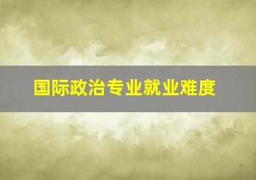 国际政治专业就业难度