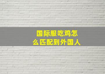 国际服吃鸡怎么匹配到外国人