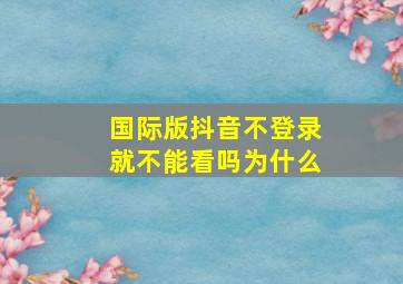 国际版抖音不登录就不能看吗为什么