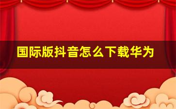 国际版抖音怎么下载华为