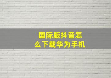 国际版抖音怎么下载华为手机