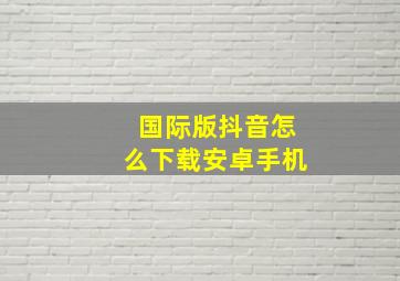 国际版抖音怎么下载安卓手机